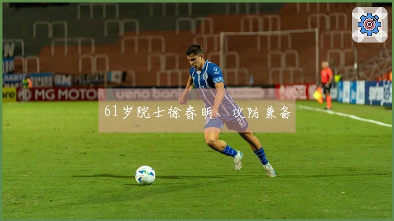 61岁院士徐春明，攻防兼备