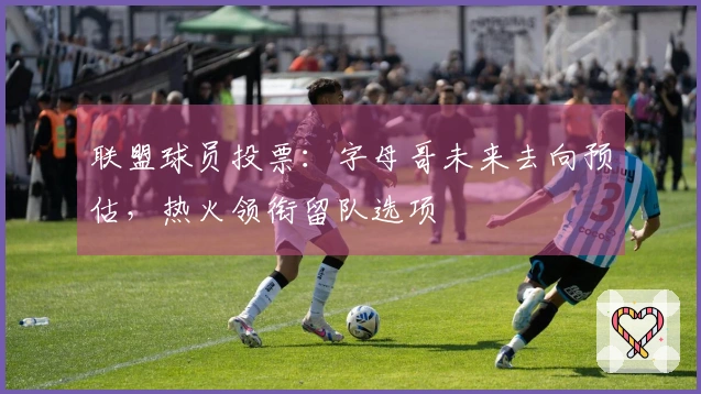 联盟球员投票：字母哥未来去向预估，热火领衔留队选项