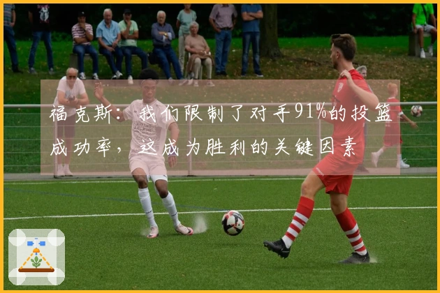 福克斯:我们限制了对手91%的投篮成功率,这成为胜利的关键因素