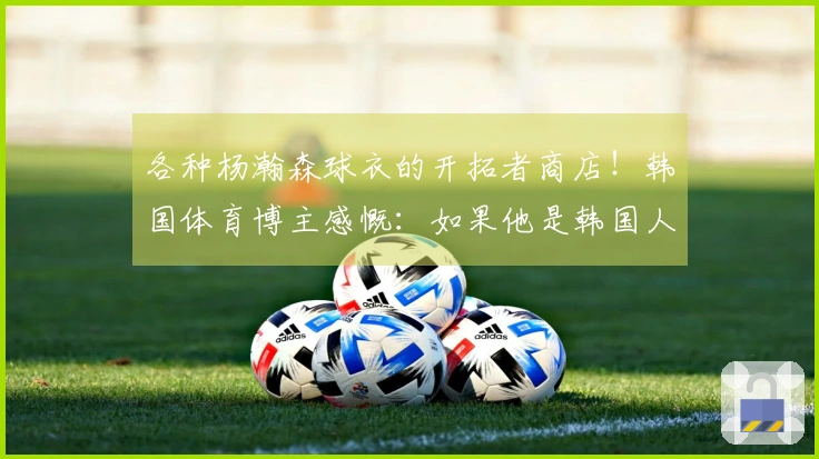 各种杨瀚森球衣的开拓者商店！韩国体育博主感慨：如果他是韩国人就好了