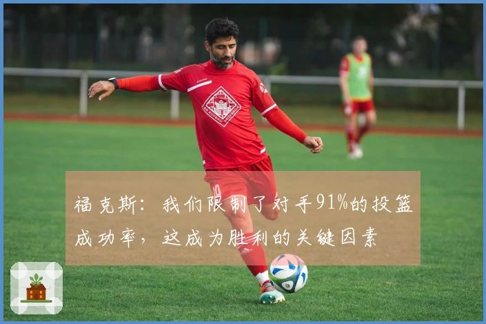 福克斯:我们限制了对手91%的投篮成功率,这成为胜利的关键因素